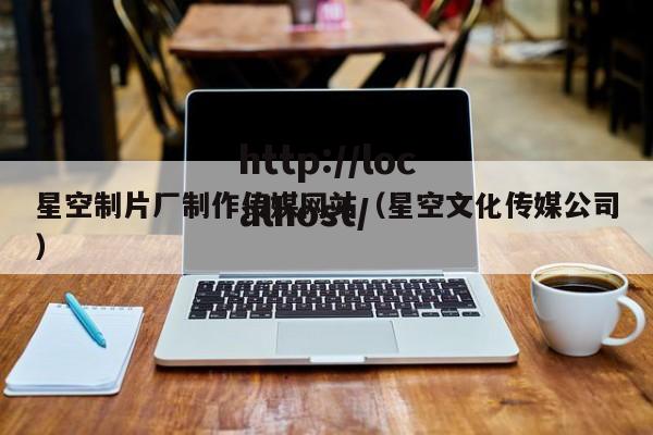 星空制片厂制作传媒网站(星空文化传媒公司)