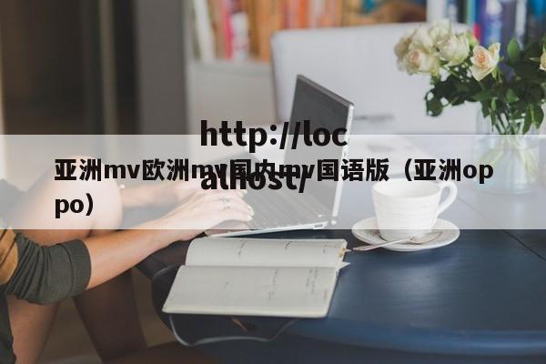 亚洲mv欧洲mv国内mv国语版(亚洲oppo)