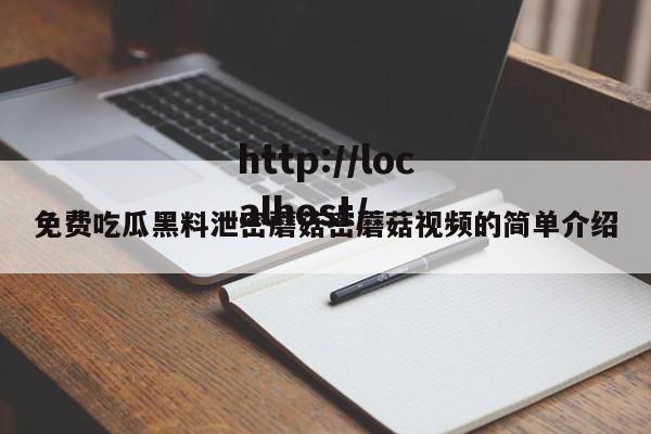 免费吃瓜黑料泄密蘑菇密蘑菇视频的简单介绍