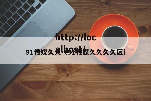91传媒久久(91传媒久久久久区)